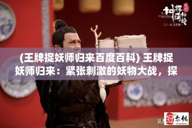 (王牌捉妖师归来百度百科) 王牌捉妖师归来：紧张刺激的妖物大战，探秘未知的超自然领域！